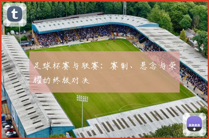 足球杯赛与联赛：赛制、悬念与荣耀的终极对决