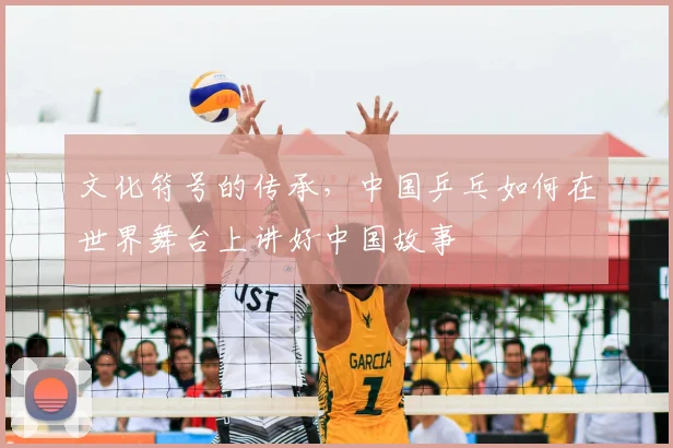 文化符号的传承,中国乒乓如何在世界舞台上讲好中国故事
