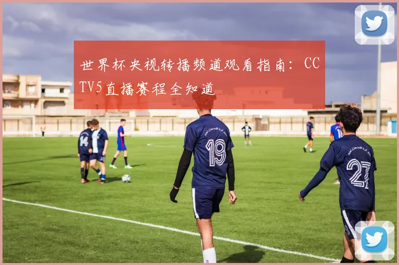 世界杯央视转播频道观看指南：CCTV5直播赛程全知道