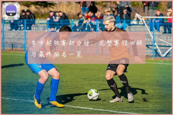 年中超联赛积分榜:完整赛程回顾与最终排名一览