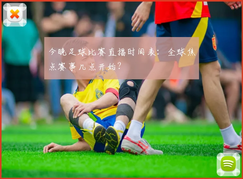 今晚足球比赛直播时间表：全球焦点赛事几点开始？