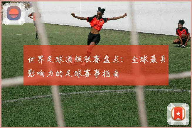 世界足球顶级联赛盘点:全球最具影响力的足球赛事指南