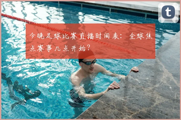 今晚足球比赛直播时间表：全球焦点赛事几点开始？