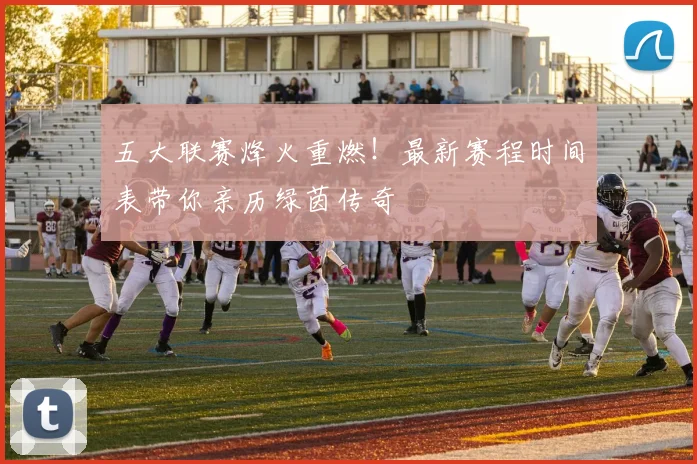 五大联赛烽火重燃！最新赛程时间表带你亲历绿茵传奇