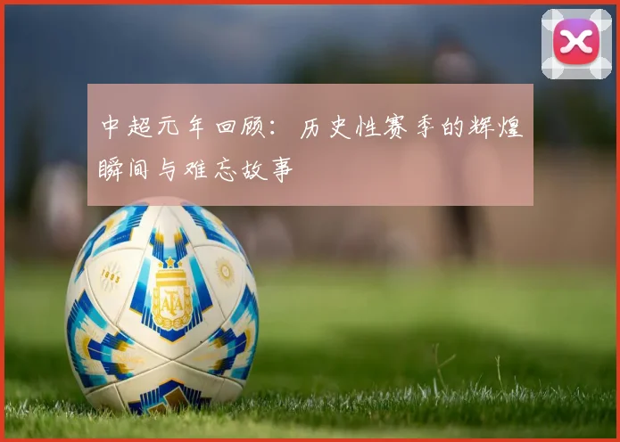 中超元年回顾：历史性赛季的辉煌瞬间与难忘故事