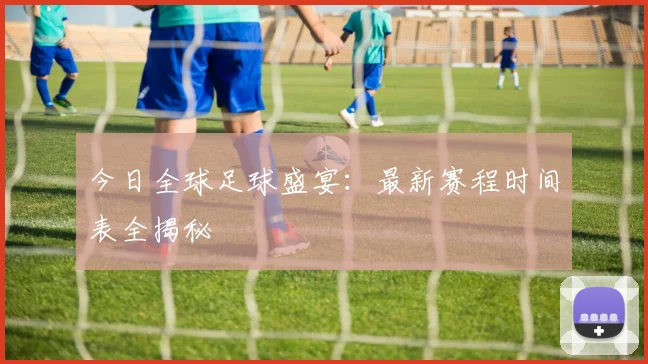 今日全球足球盛宴:最新赛程时间表全揭秘