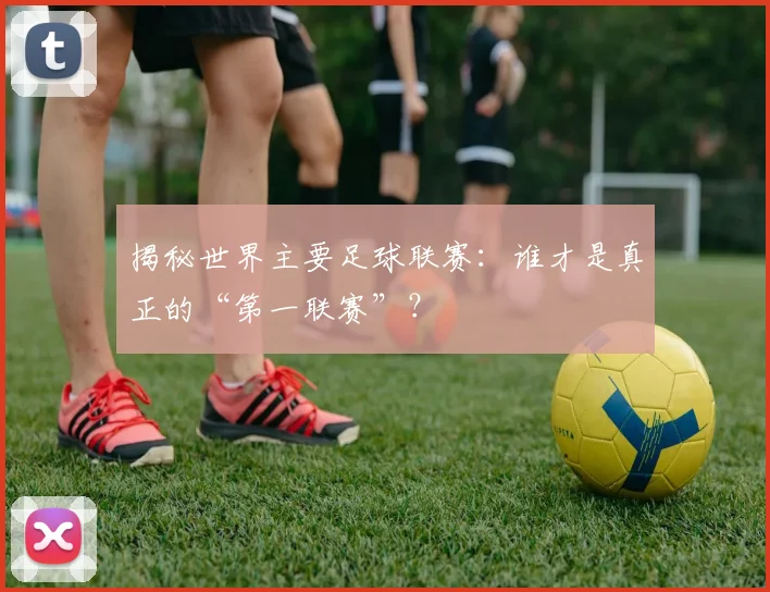 揭秘世界主要足球联赛：谁才是真正的“第一联赛”？