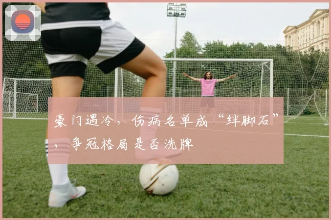 豪门遇冷，伤病名单成“绊脚石”，争冠格局是否洗牌
