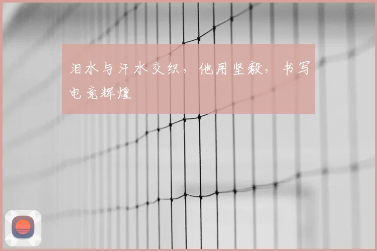 泪水与汗水交织,他用坚毅,书写电竞辉煌