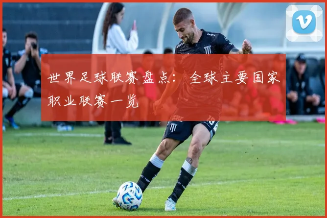 世界足球联赛盘点：全球主要国家职业联赛一览