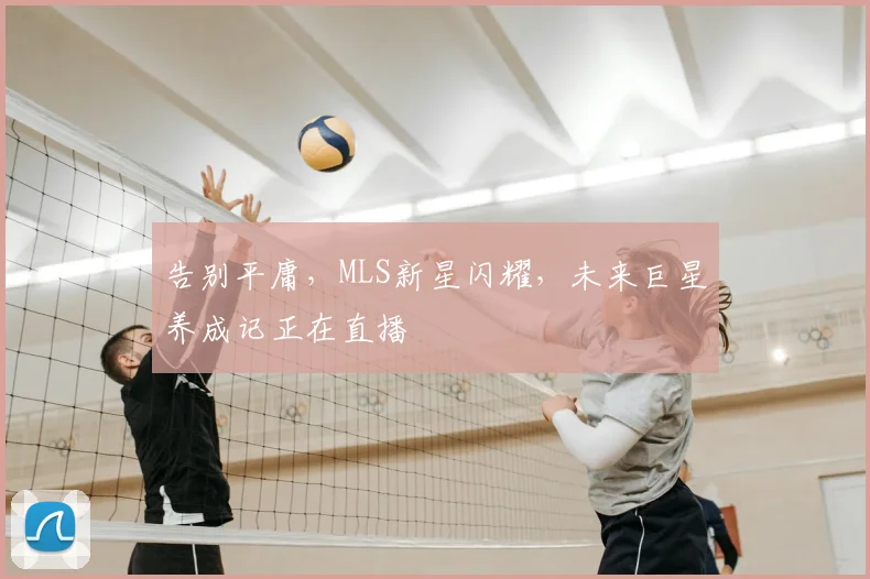 告别平庸,MLS新星闪耀,未来巨星养成记正在直播