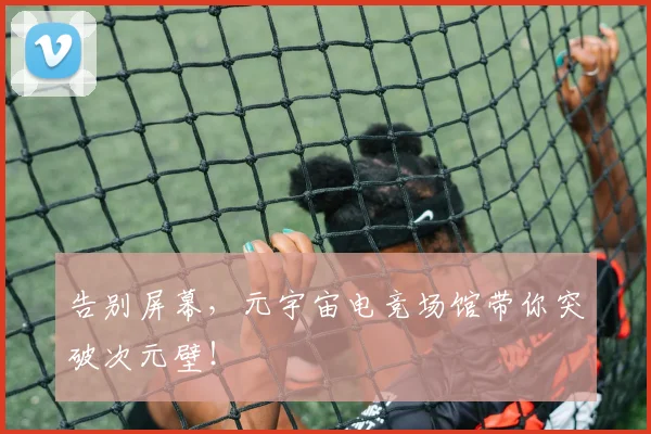 告别屏幕,元宇宙电竞场馆带你突破次元壁!