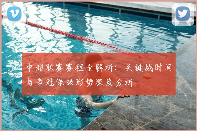 中超联赛赛程全解析：关键战时间与争冠保级形势深度分析