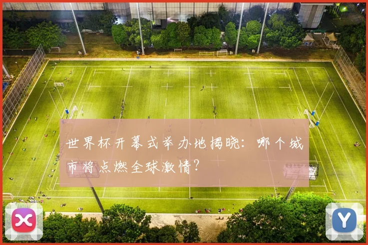 世界杯开幕式举办地揭晓:哪个城市将点燃全球激情?
