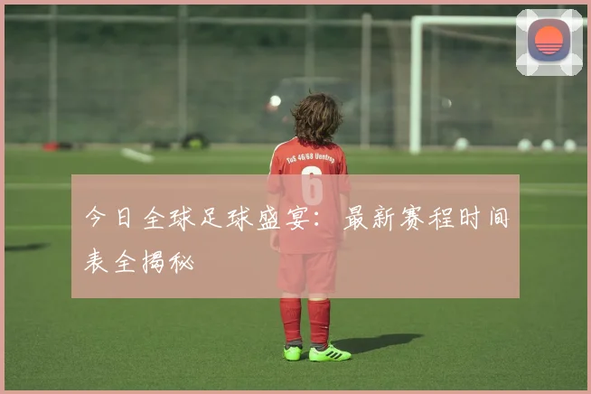 今日全球足球盛宴：最新赛程时间表全揭秘